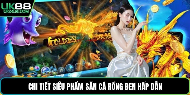 Chi tiết siêu phẩm săn cá Rồng Đen hấp dẫn
