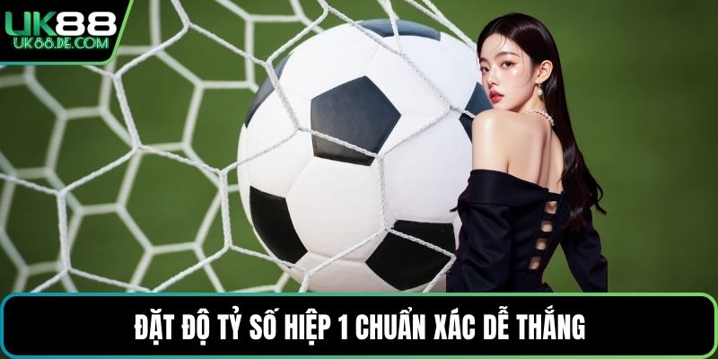 Đặt độ tỷ số hiệp 1 chuẩn xác dễ thắng